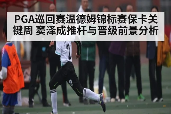 PGA巡回赛温德姆锦标赛保卡关键周 窦泽成推杆与晋级前景分析