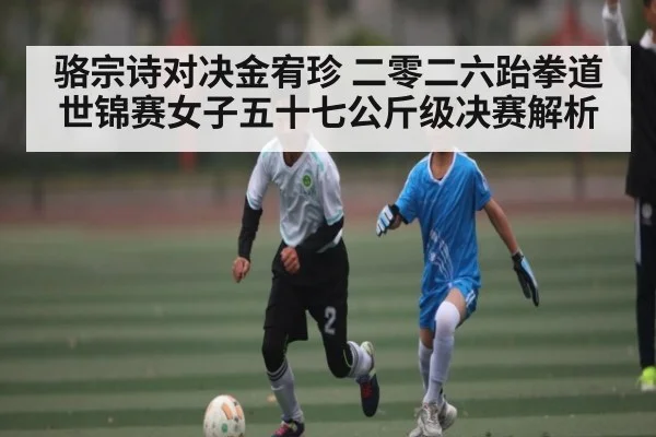 骆宗诗对决金宥珍 二零二六跆拳道世锦赛女子五十七公斤级决赛解析